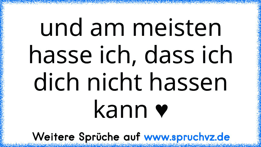 und am meisten hasse ich, dass ich dich nicht hassen kann ♥