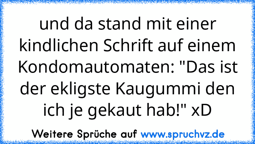 und da stand mit einer kindlichen Schrift auf einem Kondomautomaten: "Das ist der ekligste Kaugummi den ich je gekaut hab!" xD