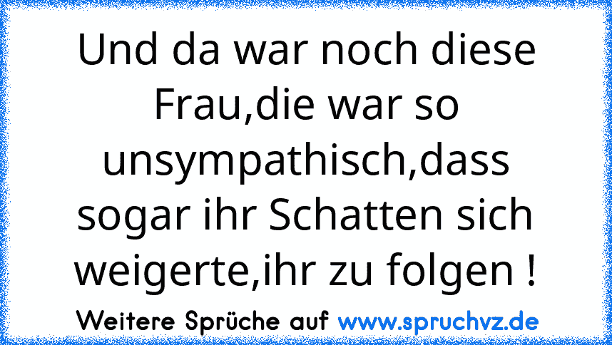 Und da war noch diese Frau,die war so unsympathisch,dass sogar ihr Schatten sich weigerte,ihr zu folgen !