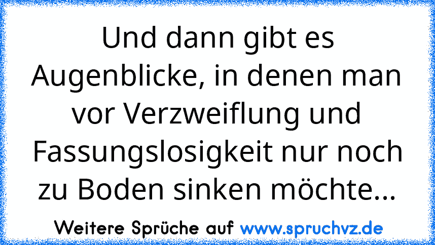 Und dann gibt es Augenblicke, in denen man vor Verzweiflung und Fassungslosigkeit nur noch zu Boden sinken möchte...