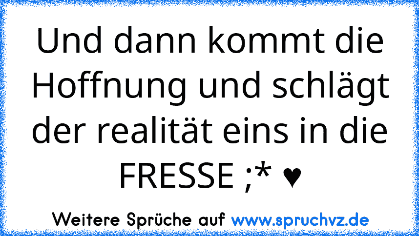 Und dann kommt die Hoffnung und schlägt der realität eins in die FRESSE ;* ♥