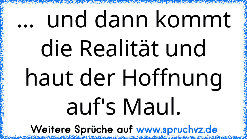 ...  und dann kommt die Realität und haut der Hoffnung auf's Maul.