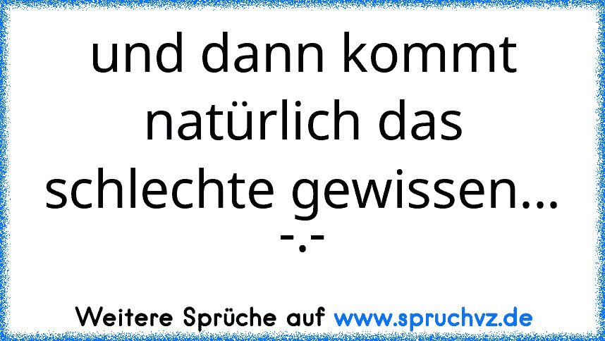 und dann kommt natürlich das schlechte gewissen... -.-