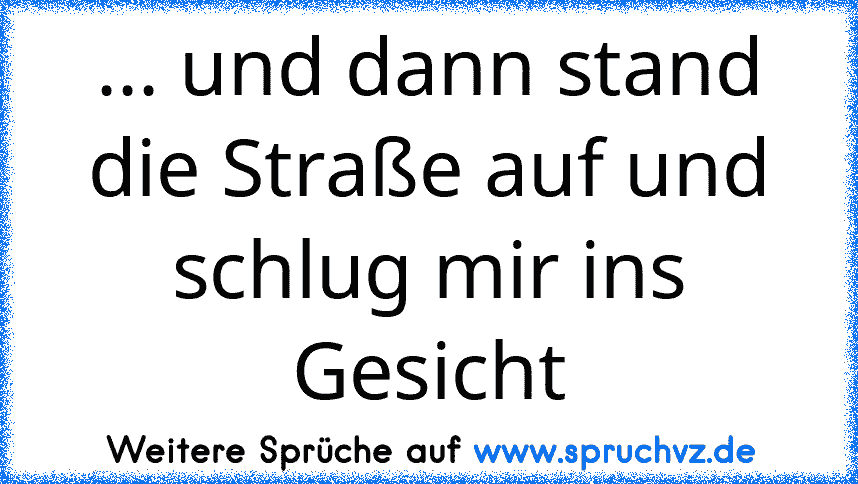 ... und dann stand die Straße auf und schlug mir ins Gesicht