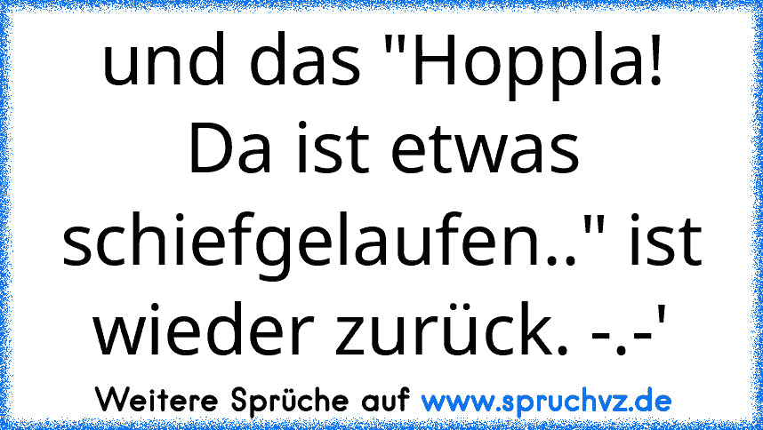 und das "Hoppla!
Da ist etwas schiefgelaufen.." ist wieder zurück. -.-'