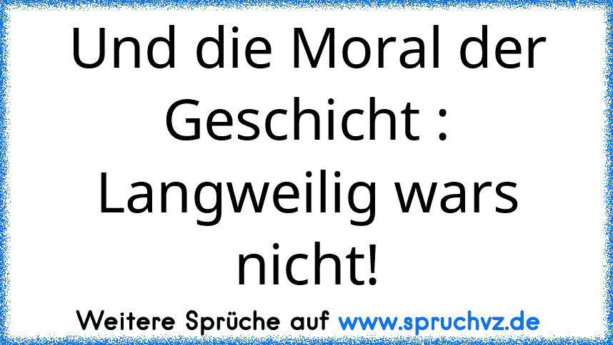 Und die Moral der Geschicht : Langweilig wars nicht!