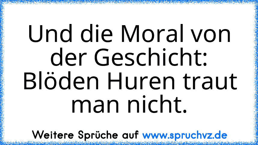 Und die Moral von der Geschicht:
Blöden Huren traut man nicht.