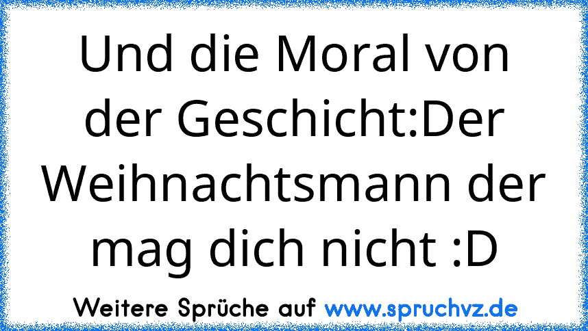 Und die Moral von der Geschicht:Der Weihnachtsmann der mag dich nicht :D