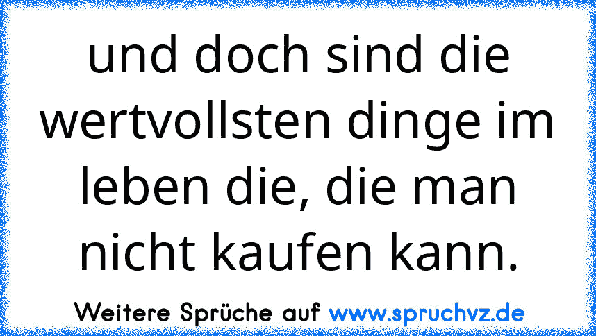 und doch sind die wertvollsten dinge im leben die, die man nicht kaufen kann.