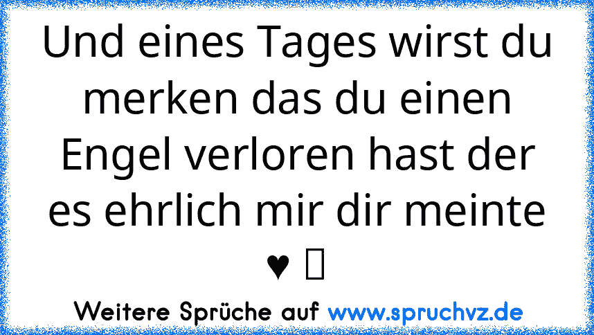 Und eines Tages wirst du merken das du einen Engel verloren hast der es ehrlich mir dir meinte ♥ ツ