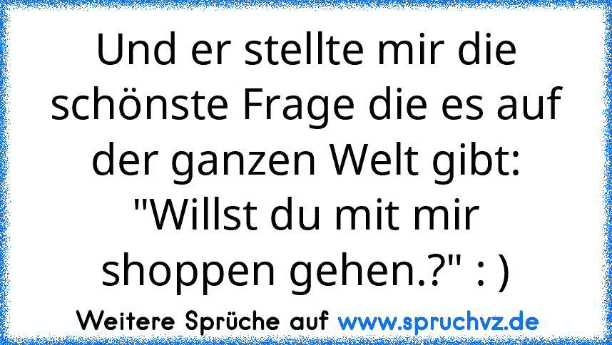 Und er stellte mir die schönste Frage die es auf der ganzen Welt gibt:
"Willst du mit mir shoppen gehen.?" : )