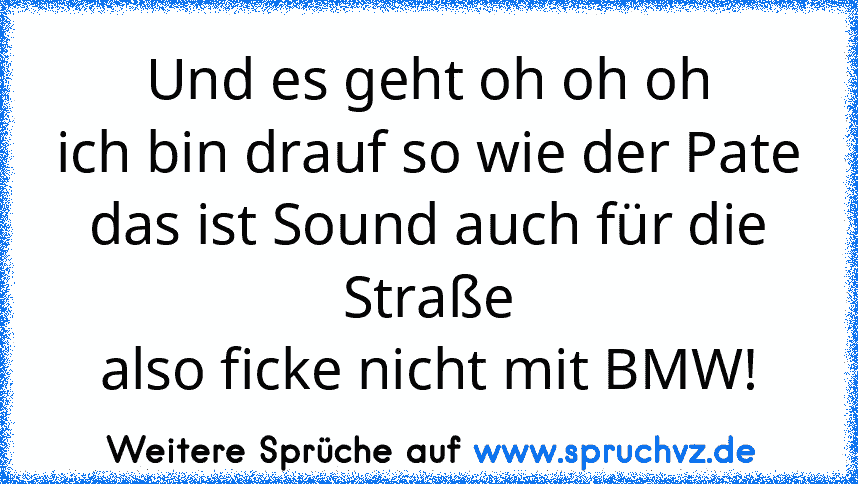 Und es geht oh oh oh
ich﻿ bin drauf so wie der Pate
das ist Sound auch für die Straße
also ficke nicht mit BMW!