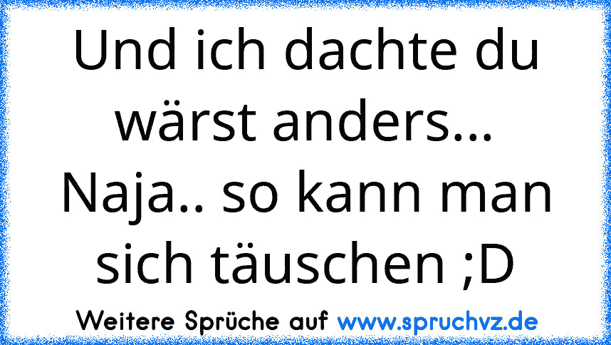 Und ich dachte du wärst anders...
Naja.. so kann man sich täuschen ;D