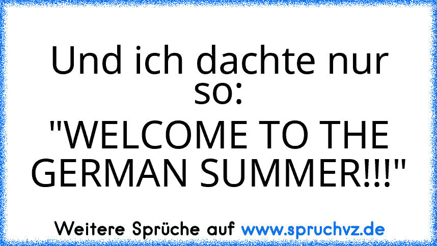 Und ich dachte nur so:
"WELCOME TO THE GERMAN SUMMER!!!"