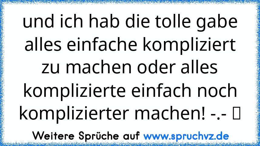 und ich hab die tolle gabe alles einfache kompliziert zu machen oder alles komplizierte einfach noch komplizierter machen! -.- ☆