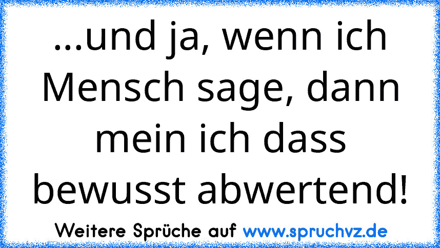 ...und ja, wenn ich Mensch sage, dann mein ich dass bewusst abwertend!