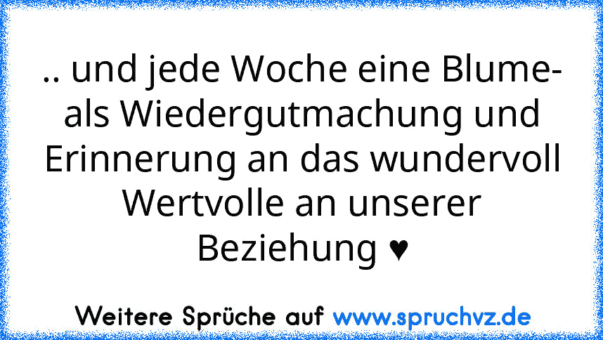 .. und jede Woche eine Blume- als Wiedergutmachung und Erinnerung an das wundervoll Wertvolle an unserer Beziehung ♥