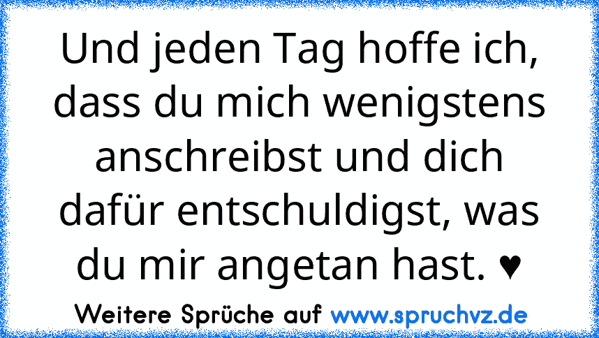 Und jeden Tag hoffe ich, dass du mich wenigstens anschreibst und dich dafür entschuldigst, was du mir angetan hast. ♥