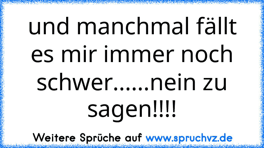 und manchmal fällt es mir immer noch schwer......nein zu sagen!!!!