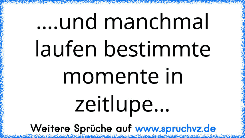 ....und manchmal laufen bestimmte momente in zeitlupe...