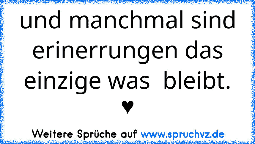 und manchmal sind erinerrungen das einzige was  bleibt. ♥