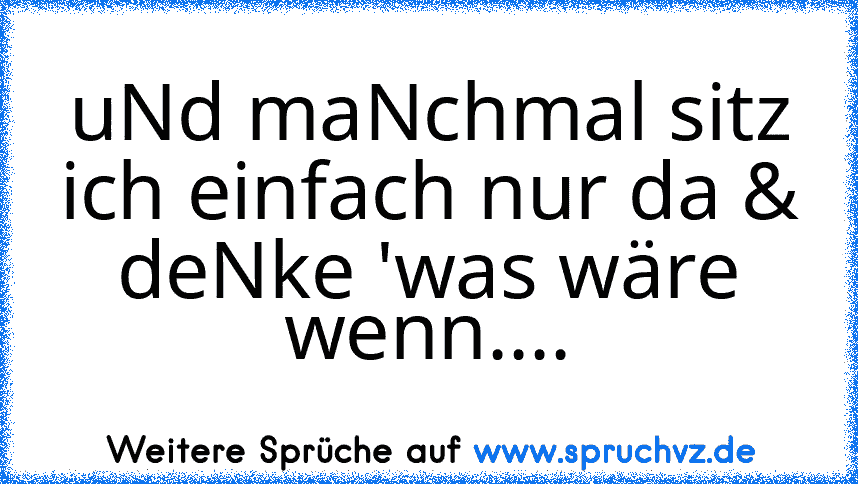 uNd maNchmal sitz ich einfach nur da & deNke 'was wäre wenn....