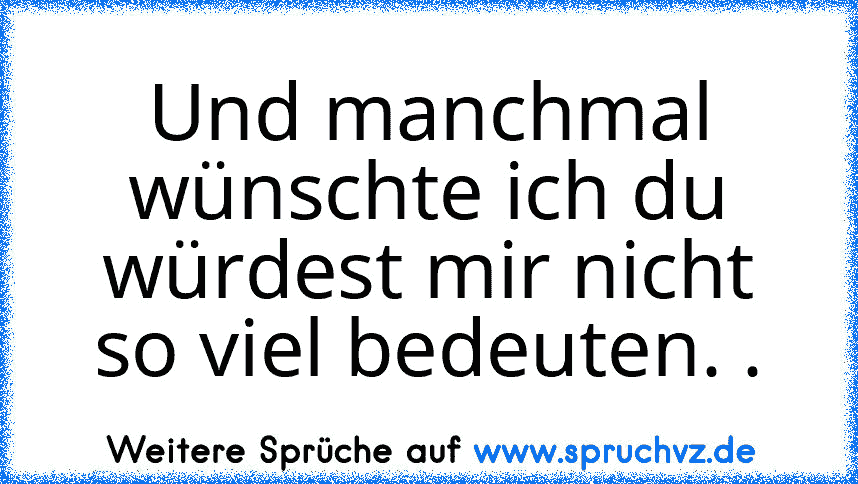 Und manchmal wünschte ich du würdest mir nicht so viel bedeuten. .