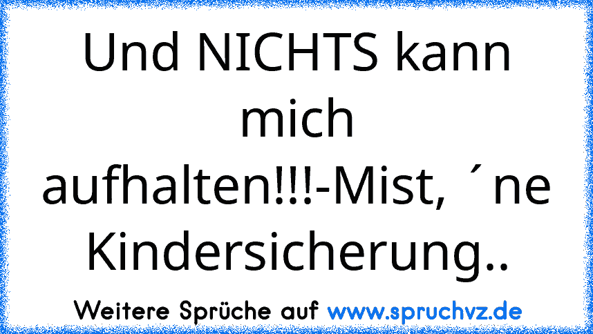 Und NICHTS kann mich aufhalten!!!-Mist, ´ne Kindersicherung..