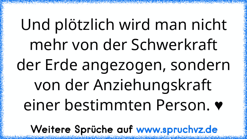 Und plötzlich wird man nicht mehr von der Schwerkraft der Erde angezogen, sondern von der Anziehungskraft einer bestimmten Person. ♥