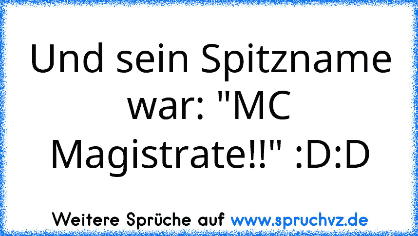 Und sein Spitzname war: "MC Magistrate!!" :D:D