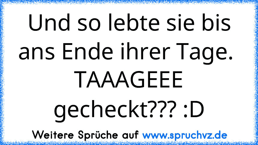 Und so lebte sie bis ans Ende ihrer Tage. 
TAAAGEEE gecheckt??? :D