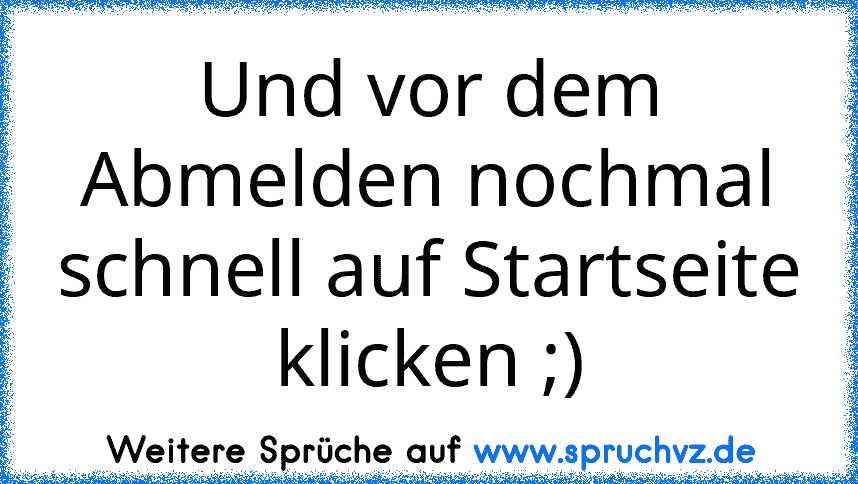 Und vor dem Abmelden nochmal schnell auf Startseite klicken ;)