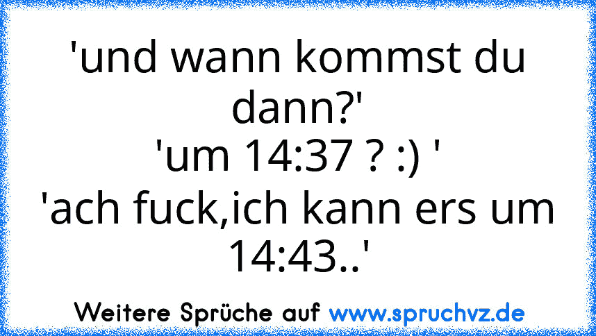 'und wann kommst du dann?'
'um 14:37 ? :) '
'ach fuck,ich kann ers um 14:43..'