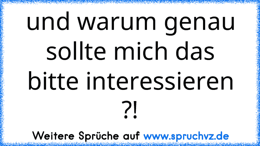 und warum genau sollte mich das bitte interessieren ?!