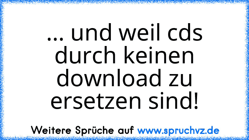 ... und weil cds durch keinen download zu ersetzen sind!