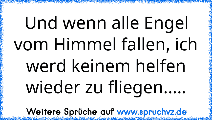 Und wenn alle Engel vom Himmel fallen, ich werd keinem helfen wieder zu fliegen.....