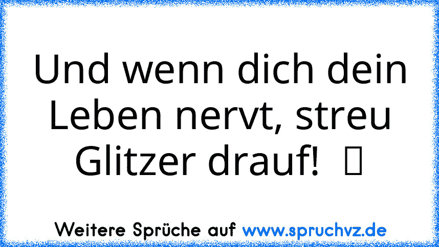 Und wenn dich dein Leben nervt, streu Glitzer drauf!  ツ