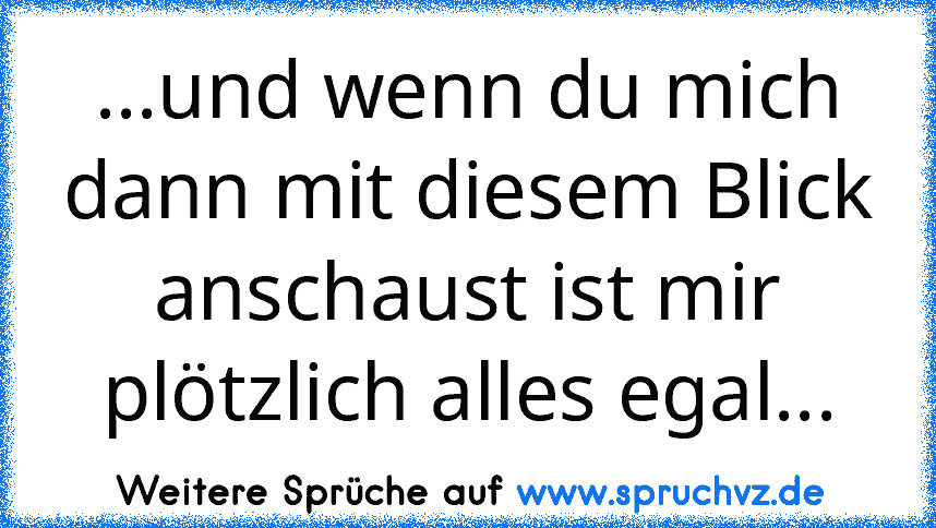 ...und wenn du mich dann mit diesem Blick anschaust ist mir plötzlich alles egal...