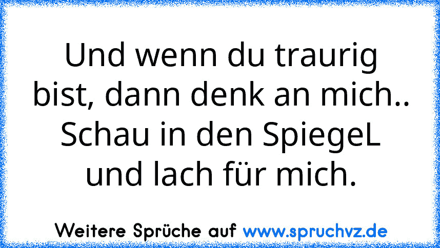 Und wenn du traurig bist, dann denk an mich.. Schau in den SpiegeL und lach für mich.