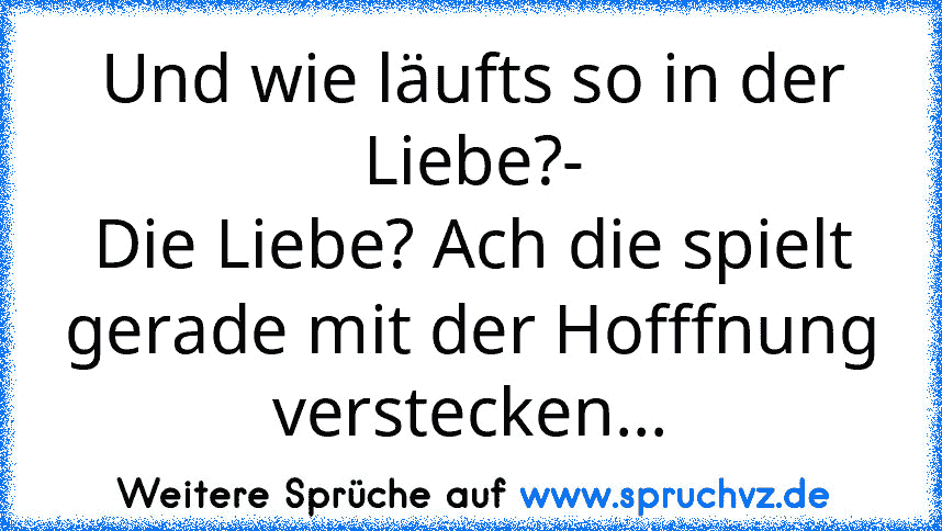 Und wie läufts so in der Liebe?-
Die Liebe? Ach die spielt gerade mit der Hofffnung verstecken...