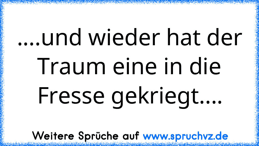 ....und wieder hat der Traum eine in die Fresse gekriegt....