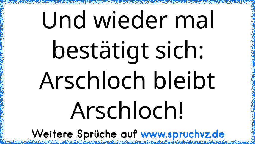 Und wieder mal bestätigt sich: Arschloch bleibt Arschloch!