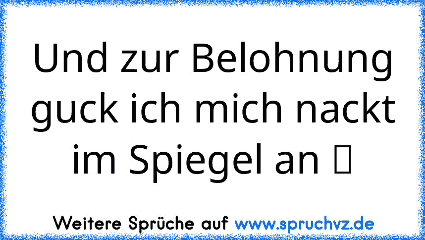 Und zur Belohnung guck ich mich nackt im Spiegel an ツ