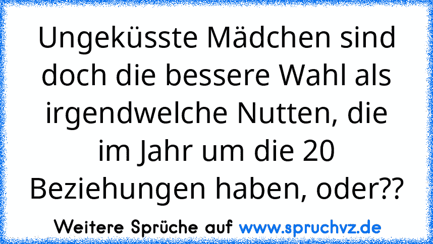 Ungeküsste Mädchen sind doch die bessere Wahl als irgendwelche Nutten, die im Jahr um die 20 Beziehungen haben, oder??