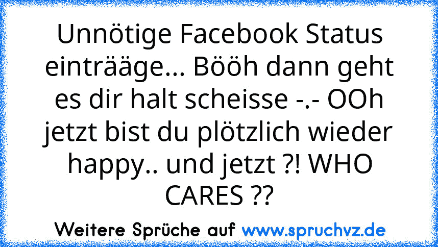 Unnötige Facebook Status einträäge... Bööh dann geht es dir halt scheisse -.- OOh jetzt bist du plötzlich wieder happy.. und jetzt ?! WHO CARES ??