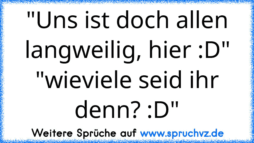 "Uns ist doch allen langweilig, hier :D" "wieviele seid ihr denn? :D"