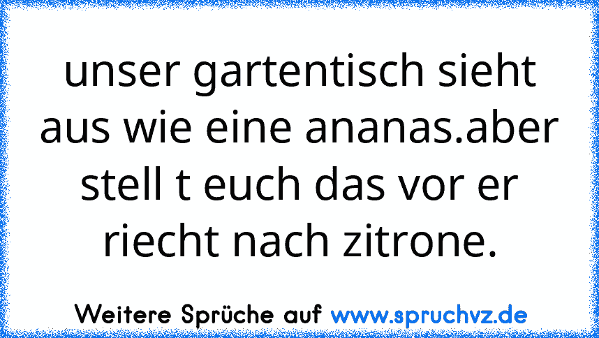 unser gartentisch sieht aus wie eine ananas.aber stell t euch das vor er riecht nach zitrone.