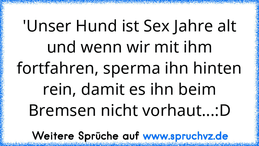 'Unser Hund ist Sex Jahre alt und wenn wir mit ihm fortfahren, sperma ihn hinten rein, damit es ihn beim Bremsen nicht vorhaut...:D