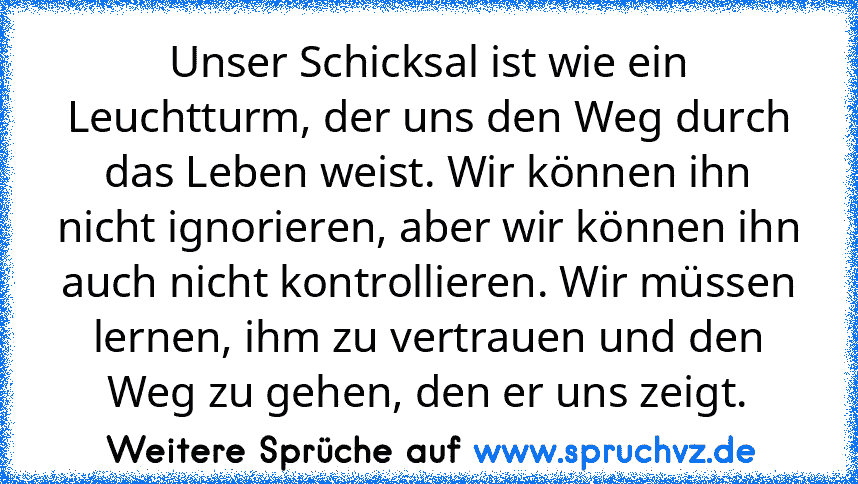 Unser Schicksal ist wie ein Leuchtturm, der uns den Weg durch das Leben weist. Wir können ihn nicht ignorieren, aber wir können ihn auch nicht kontrollieren. Wir müssen lernen, ihm zu vertrauen und den Weg zu gehen, den er uns zeigt.