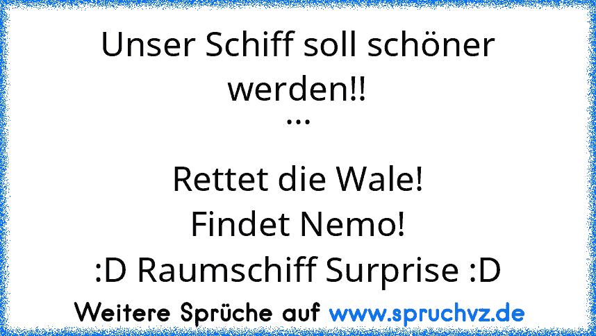 Unser Schiff soll schöner werden!!
...
Rettet die Wale!
Findet Nemo!
:D Raumschiff Surprise :D